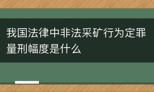 我国法律中非法采矿行为定罪量刑幅度是什么