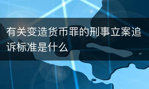 有关变造货币罪的刑事立案追诉标准是什么