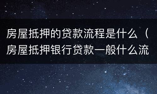 房屋抵押的贷款流程是什么（房屋抵押银行贷款一般什么流程）