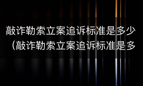 敲诈勒索立案追诉标准是多少（敲诈勒索立案追诉标准是多少条）
