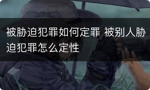 被胁迫犯罪如何定罪 被别人胁迫犯罪怎么定性
