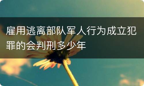 雇用逃离部队军人行为成立犯罪的会判刑多少年
