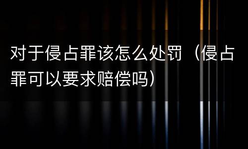 对于侵占罪该怎么处罚（侵占罪可以要求赔偿吗）