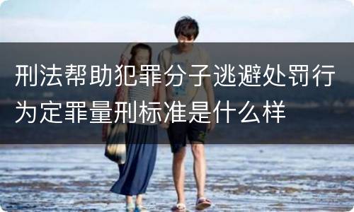 刑法帮助犯罪分子逃避处罚行为定罪量刑标准是什么样