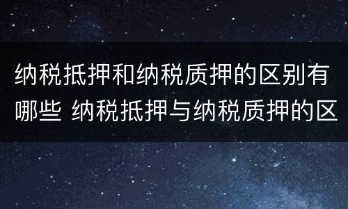 纳税抵押和纳税质押的区别有哪些 纳税抵押与纳税质押的区别