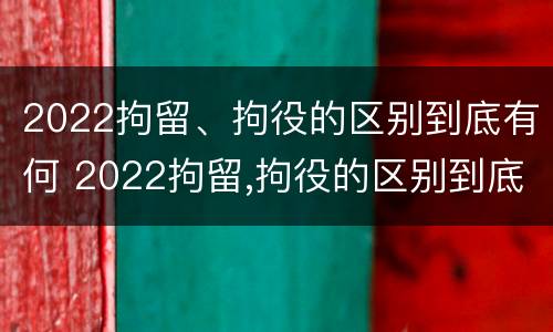 2022拘留、拘役的区别到底有何 2022拘留,拘役的区别到底有何不同