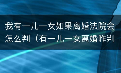 我有一儿一女如果离婚法院会怎么判（有一儿一女离婚咋判）