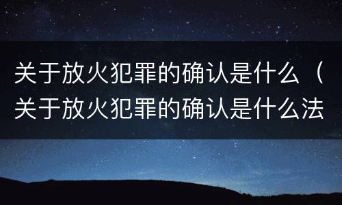 关于放火犯罪的确认是什么（关于放火犯罪的确认是什么法律）