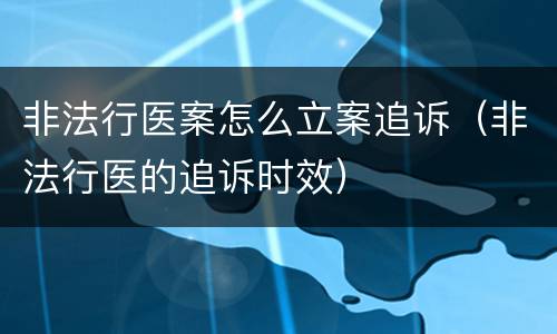 非法行医案怎么立案追诉（非法行医的追诉时效）