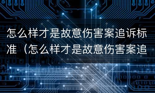 怎么样才是故意伤害案追诉标准（怎么样才是故意伤害案追诉标准呢）