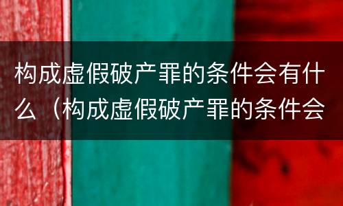 构成虚假破产罪的条件会有什么（构成虚假破产罪的条件会有什么后果）