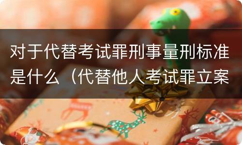 对于代替考试罪刑事量刑标准是什么（代替他人考试罪立案标准）