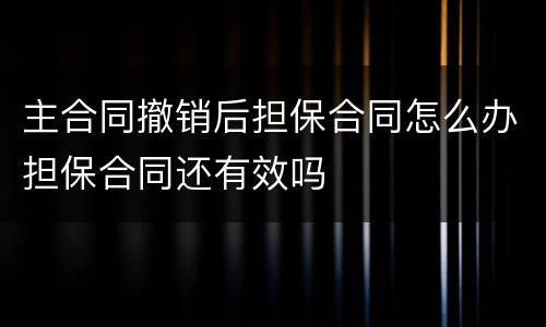 主合同撤销后担保合同怎么办担保合同还有效吗
