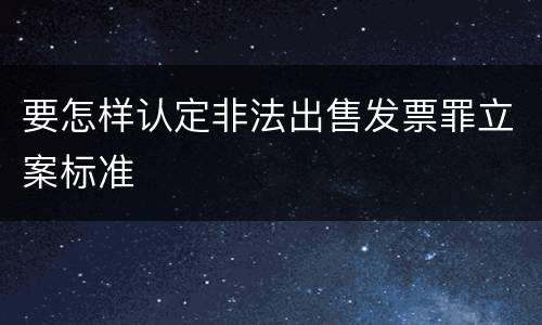 要怎样认定非法出售发票罪立案标准