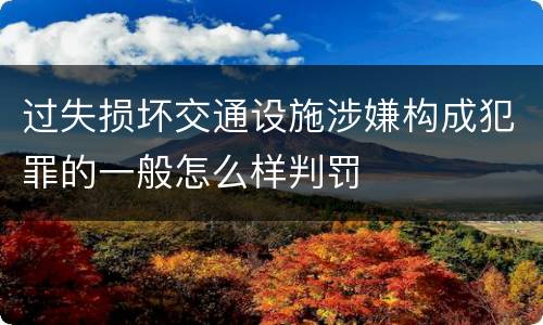 过失损坏交通设施涉嫌构成犯罪的一般怎么样判罚