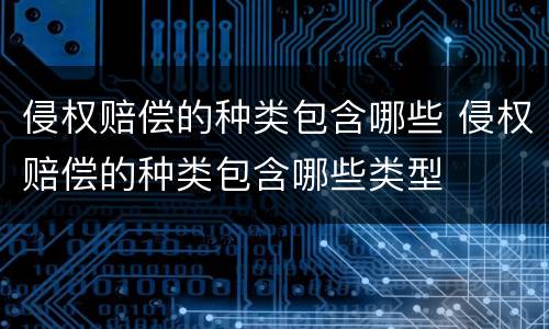 侵权赔偿的种类包含哪些 侵权赔偿的种类包含哪些类型