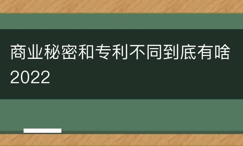 商业秘密和专利不同到底有啥2022