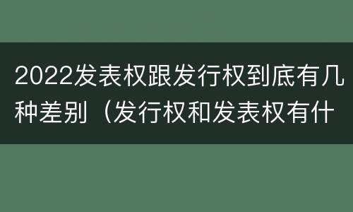 2022发表权跟发行权到底有几种差别（发行权和发表权有什么区别）