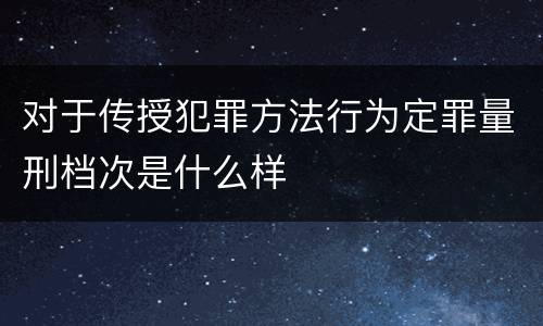 对于传授犯罪方法行为定罪量刑档次是什么样