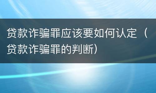 贷款诈骗罪应该要如何认定（贷款诈骗罪的判断）