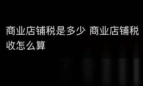 商业店铺税是多少 商业店铺税收怎么算