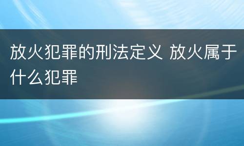放火犯罪的刑法定义 放火属于什么犯罪