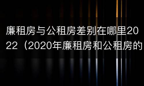 廉租房与公租房差别在哪里2022（2020年廉租房和公租房的区别）