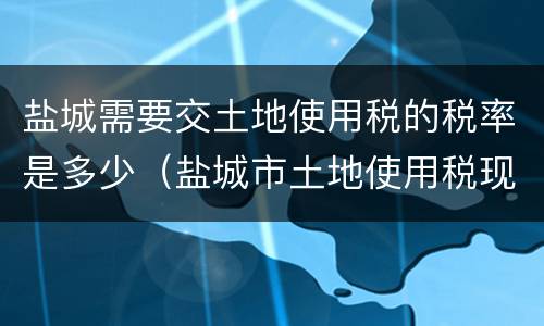 盐城需要交土地使用税的税率是多少（盐城市土地使用税现行标准）