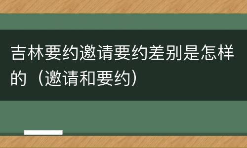 吉林要约邀请要约差别是怎样的（邀请和要约）