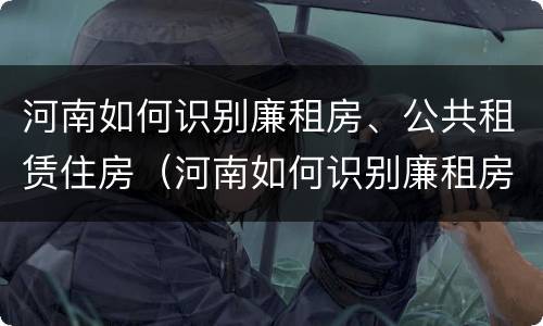 河南如何识别廉租房、公共租赁住房（河南如何识别廉租房,公共租赁住房信息）