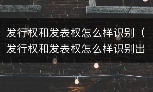 发行权和发表权怎么样识别（发行权和发表权怎么样识别出来）