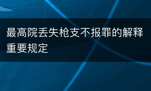 最高院丢失枪支不报罪的解释重要规定