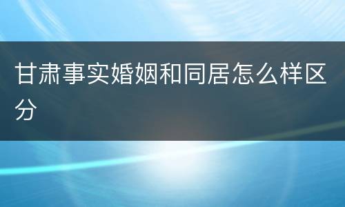 甘肃事实婚姻和同居怎么样区分