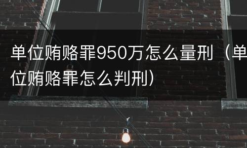 单位贿赂罪950万怎么量刑（单位贿赂罪怎么判刑）