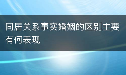 同居关系事实婚姻的区别主要有何表现
