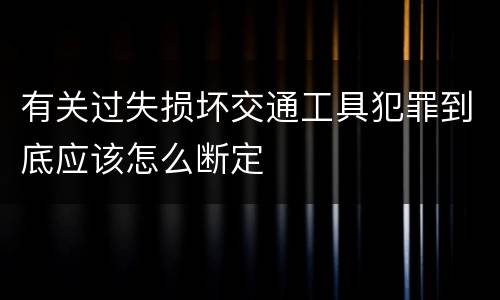 有关过失损坏交通工具犯罪到底应该怎么断定