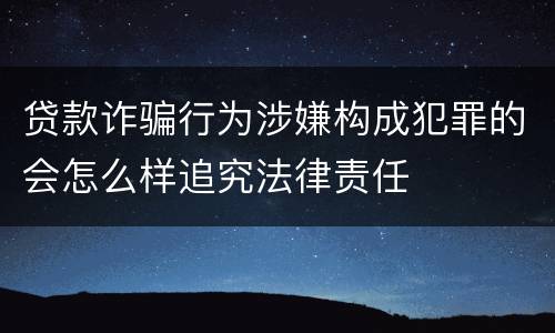 贷款诈骗行为涉嫌构成犯罪的会怎么样追究法律责任