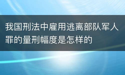 我国刑法中雇用逃离部队军人罪的量刑幅度是怎样的