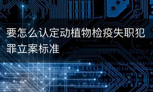 要怎么认定动植物检疫失职犯罪立案标准