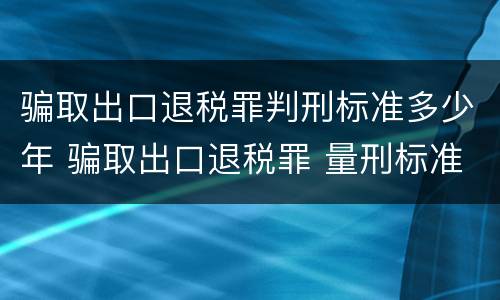 骗取出口退税罪判刑标准多少年 骗取出口退税罪 量刑标准