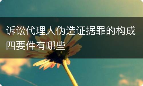 诉讼代理人伪造证据罪的构成四要件有哪些