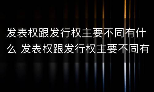 发表权跟发行权主要不同有什么 发表权跟发行权主要不同有什么特点