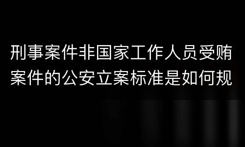 刑事案件非国家工作人员受贿案件的公安立案标准是如何规定