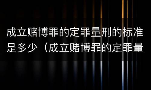 成立赌博罪的定罪量刑的标准是多少（成立赌博罪的定罪量刑的标准是多少呢）