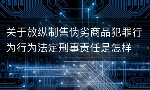 关于放纵制售伪劣商品犯罪行为行为法定刑事责任是怎样