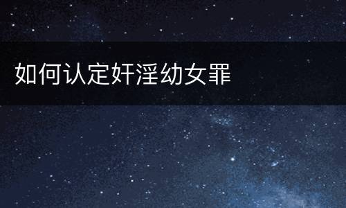 如何认定奸淫幼女罪