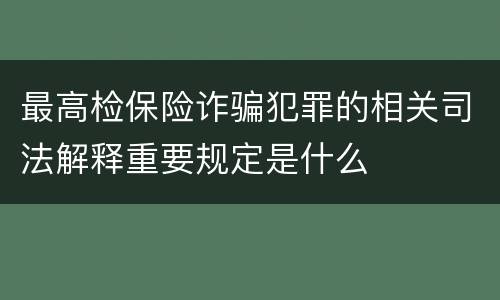 最高检保险诈骗犯罪的相关司法解释重要规定是什么