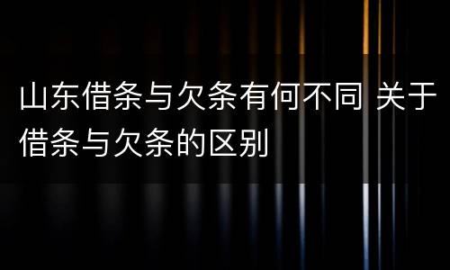 山东借条与欠条有何不同 关于借条与欠条的区别