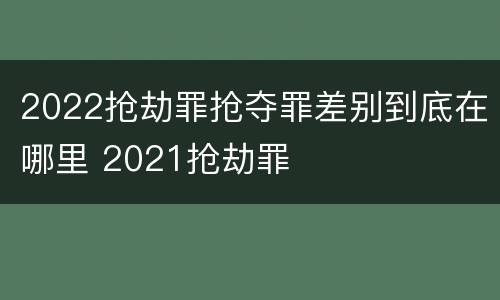 2022抢劫罪抢夺罪差别到底在哪里 2021抢劫罪