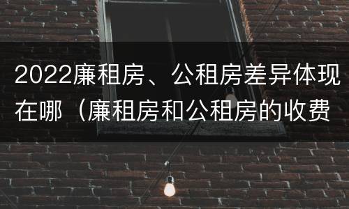 2022廉租房、公租房差异体现在哪（廉租房和公租房的收费标准）